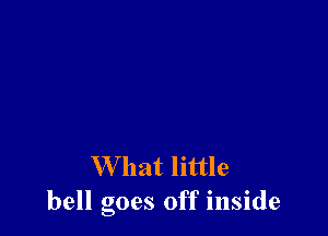 W hat little
bell goes off inside