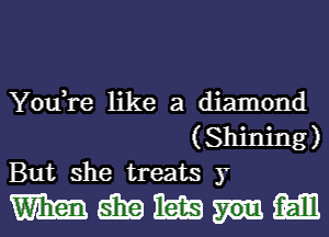 You,re like a diamond
(Shining)
But she treats y

mmmnm