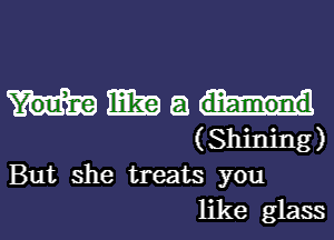 mm 8
(Shining)

But she treats you
like glass