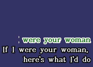 I were your woman
If I were your woman,

herds what I,d dol