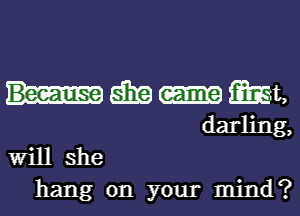 5131? Mt,
darling,
Will she

hang on your mind?