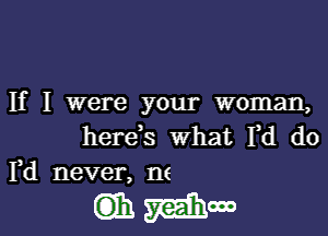 If I were your woman,

herds what Fd d0
Pd never, m

mMM