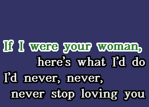 11? E
herds What Fd d0

3
Id never, never,
never stop loving you