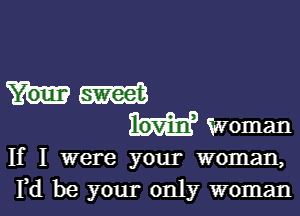 mm

Woman
If I were your woman,
Yd be your only woman