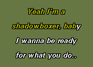Yeah I 'm a

shado wboxer, baby

I wanna be ready

for what you do..