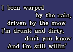 I been warped
by the rain,
driven by the snow
Fm drunk and dirty,
don,t you know
And Fm still Willinb