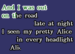 11
Qle road
late at night

I seen my pretty Alice
in every headlight
Alix