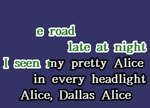 gull
mam

E my pretty Alice
in every headlight

Alice, Dallas Alice