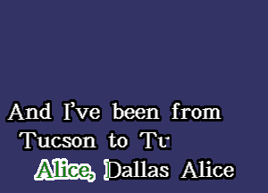 And Fve been from
Tucson to TU

gum IDauas Alice