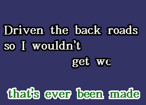 Driven the back roads
so I wouldnk
get WE.

mm