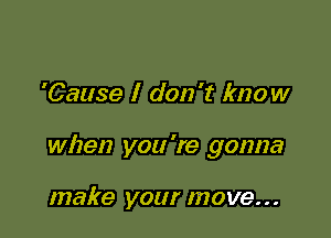 'Cause I don't know

when you 're gonna

make your move...