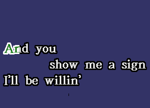 Aid you

show me a sign
111 be willin,