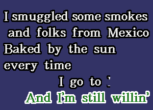 I smuggled some smokes
and folks from Mexico
Baked by the sun
every time
I go to f

mmmm