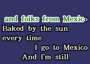 Mo
Baked by the sun
every time

I go to Mexico
And Fm still