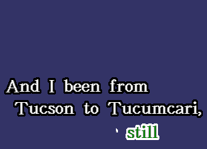 And I been from
Tucson to Tucumcari,

' am