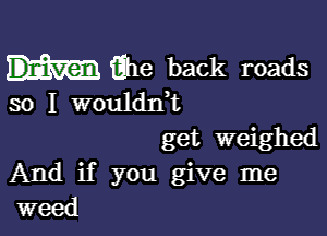 fihe back roads

so I wouldni

get weighed
And if you give me
weed