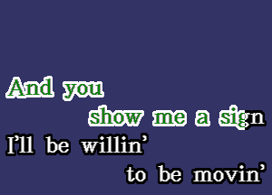 a 5an
F11 be willin
to be movin