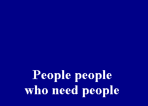 People people
Who need people