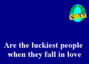 Are the luckiest people
when they fall in love