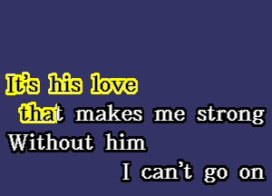 mama

m makes me strong
Without him

I can,t go on