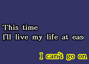 This time
F11 live my life at eas

11m