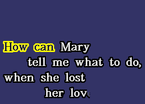 Mary

tell me What to do,
When she lost
her low