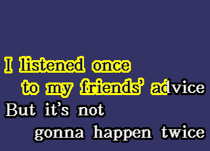 11m

in my advice
But ifs not
gonna happen twice