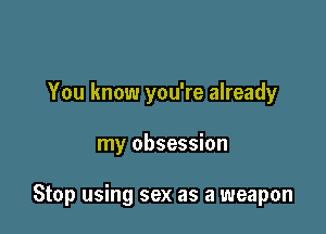 You know you're already

my obsession

Stop using sex as a weapon