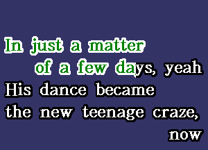 hmam

d? a 33?? days, yeah

His dance became

the new teenage craze,

HOW