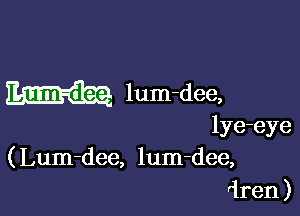 lum-dee,

lye-eye
(Lum-dee, lum-dee,
dren )