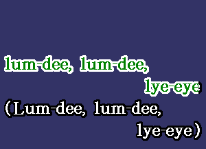 lum-dee, lum-dee,

( Lum-dee, lum-dee,
lye-eye )