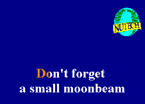 Don't forget
a small moonbeam
