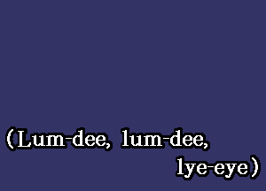 ( Lum-dee, lum-dee,
lye-eye )