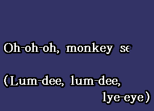 Oh-oh-oh, monkey se

( Lum-dee, lum-dee,
lye-eye )