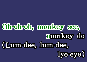 G)h-oh-oh. 823,

Enonkey do
(Lum-dee, lum-dee,

lye-eye )