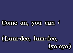 Come on, you can r'

( Lum-dee, lum-dee,
lye-eye )