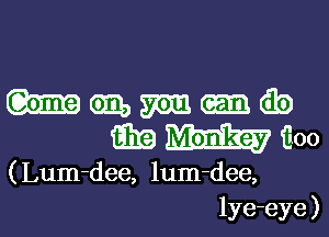 Wmm-ib
mWiE-oo

( Lum-dee, lum-dee,
lye-eye )