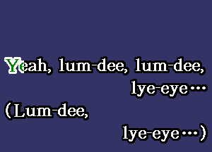 Yeah, lum-dee, lum-dee,

lye-eye
( Lum-dee,

lye-eye )