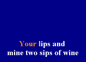 Your lips and
mine two sips of wine
