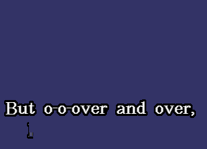 But o-o-over and over,