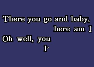 There you go and baby,
here am I

Oh well, you
1,