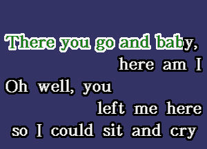 WWW,

here am 1

Oh well, you
left me here
so I could sit and cry