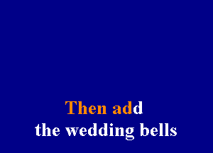 Then add
the wedding bells