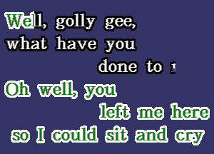 m1, golly gee,
What have you
done to 1
(it m
m Ema
go It 5203 (gay