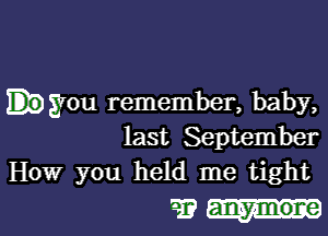 .giou remember, baby,

last September
How you held me tight

21?.