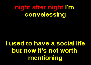 night after night I'm
convelessing

I used to have a social life
but now it's not worth
mentioning