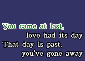 Maxim

love had its day
That day is past,
youVe gone away