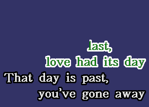 m,

em
That day is past,
youKIe gone away