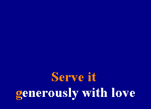 Serve it
generously With love