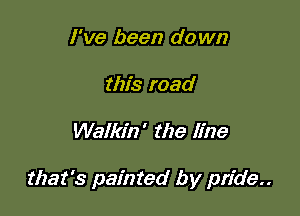I've been do wn
this road

Walkin' the line

that's painted by pride